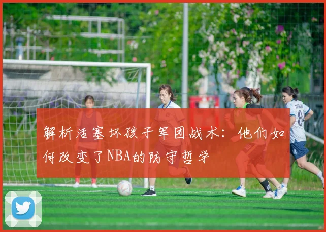 解析活塞坏孩子军团战术:他们如何改变了NBA的防守哲学