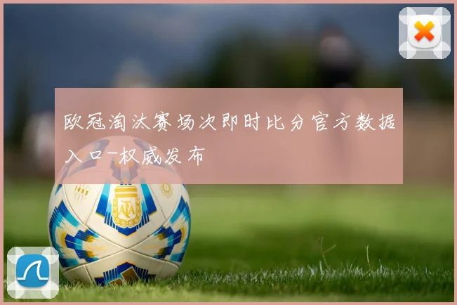欧冠淘汰赛场次即时比分官方数据入口-权威发布