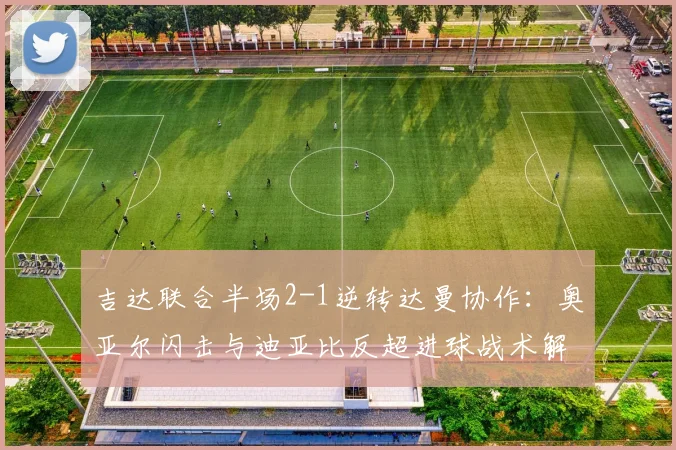 吉达联合半场2-1逆转达曼协作：奥亚尔闪击与迪亚比反超进球战术解析