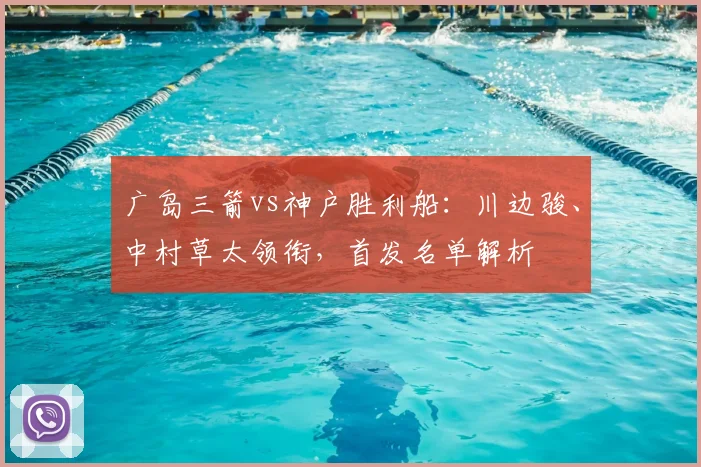 广岛三箭vs神户胜利船：川边骏、中村草太领衔，首发名单解析