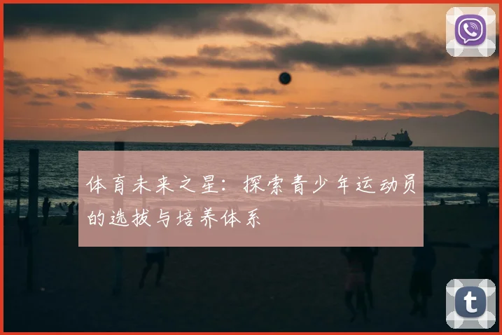 体育未来之星：探索青少年运动员的选拔与培养体系