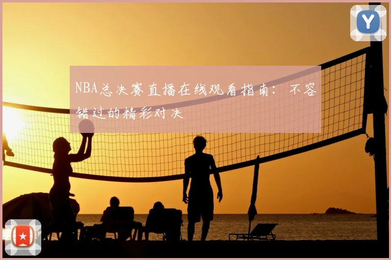 NBA总决赛直播在线观看指南:不容错过的精彩对决