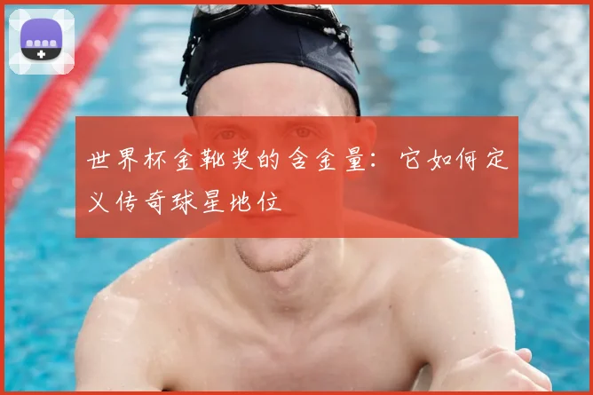 世界杯金靴奖的含金量：它如何定义传奇球星地位