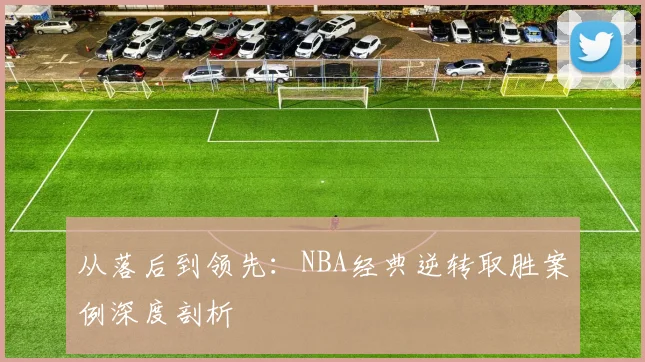 从落后到领先：NBA经典逆转取胜案例深度剖析