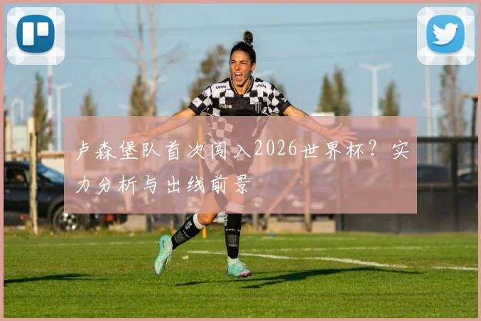 卢森堡队首次闯入2026世界杯？实力分析与出线前景