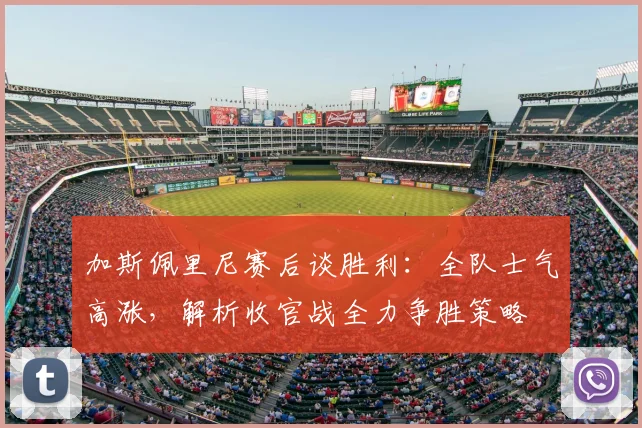 加斯佩里尼赛后谈胜利：全队士气高涨，解析收官战全力争胜策略