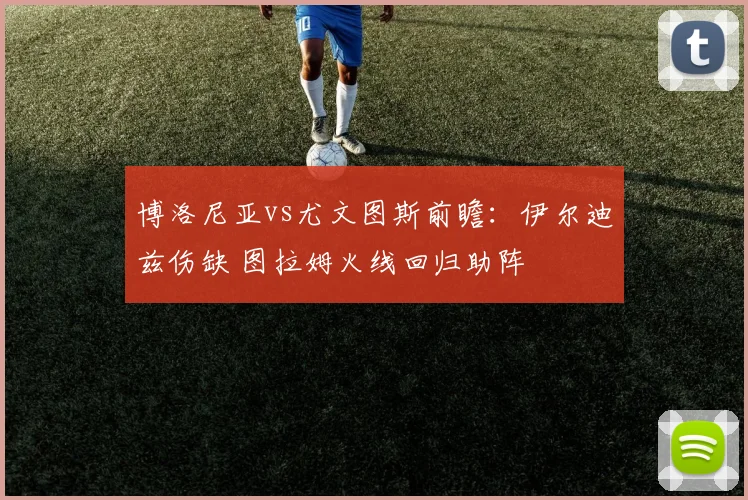 博洛尼亚vs尤文图斯前瞻：伊尔迪兹伤缺 图拉姆火线回归助阵