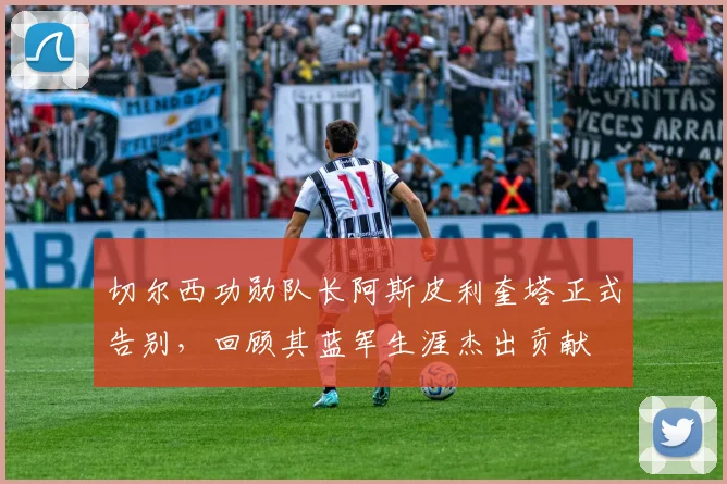 切尔西功勋队长阿斯皮利奎塔正式告别，回顾其蓝军生涯杰出贡献