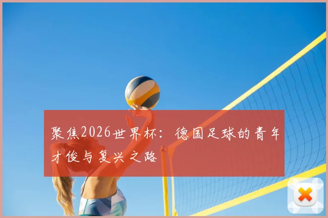 聚焦2026世界杯:德国足球的青年才俊与复兴之路