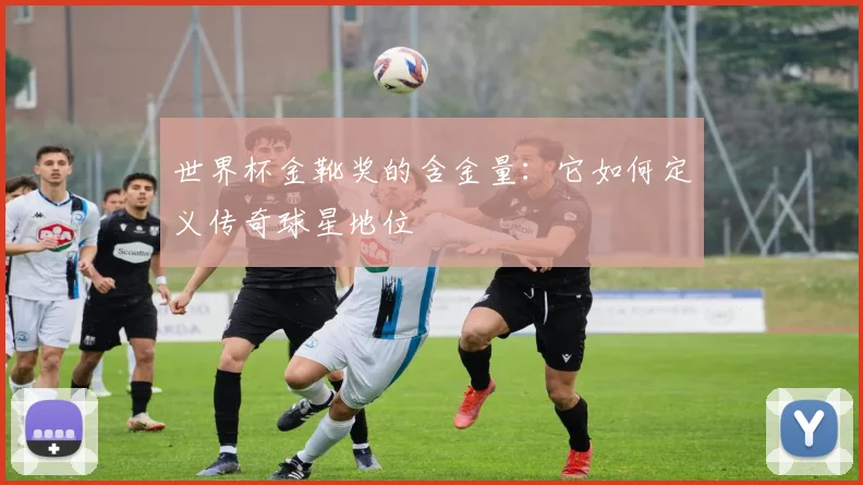 世界杯金靴奖的含金量：它如何定义传奇球星地位