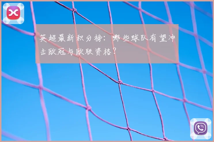 英超最新积分榜：哪些球队有望冲击欧冠与欧联资格？