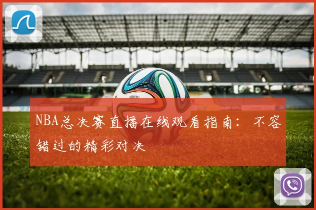 NBA总决赛直播在线观看指南：不容错过的精彩对决