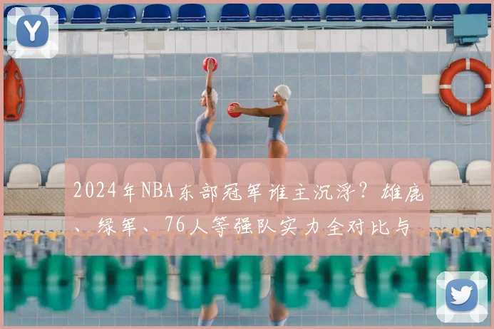2024年NBA东部冠军谁主沉浮？雄鹿、绿军、76人等强队实力全对比与季后赛前景解析