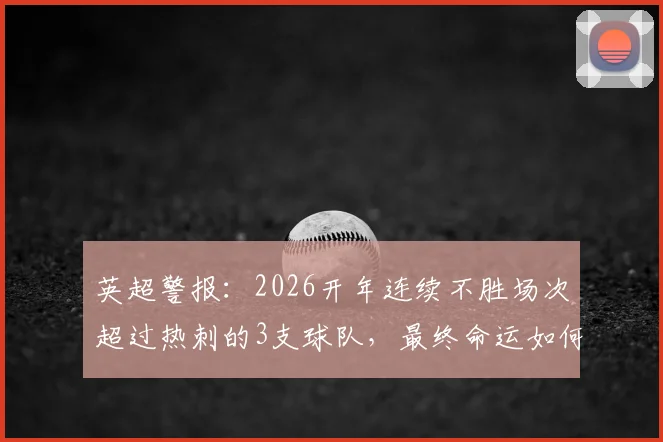 英超警报:2026开年连续不胜场次超过热刺的3支球队,最终命运如何?数据揭示降级魔咒