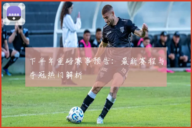 下半年重磅赛事预告：最新赛程与夺冠热门解析