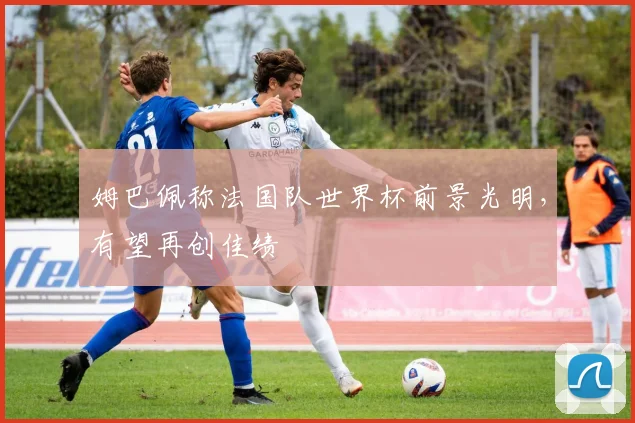 姆巴佩称法国队世界杯前景光明，有望再创佳绩