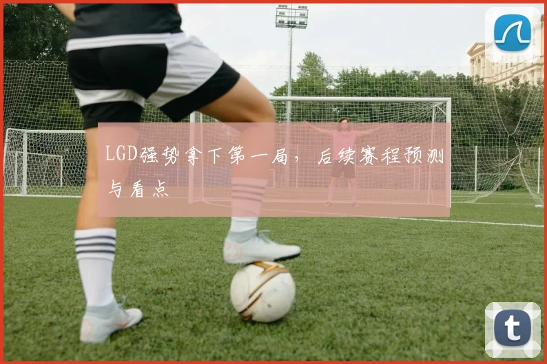 LGD强势拿下第一局，后续赛程预测与看点