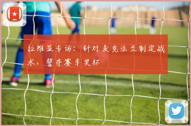 拉维亚专访：针对麦克法兰制定战术，誓夺赛季奖杯