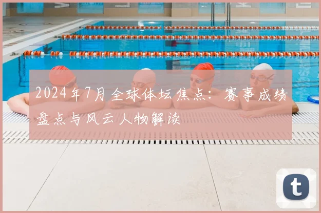 2024年7月全球体坛焦点：赛事成绩盘点与风云人物解读