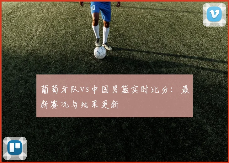 葡萄牙队vs中国男篮实时比分:最新赛况与结果更新