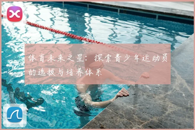 体育未来之星：探索青少年运动员的选拔与培养体系