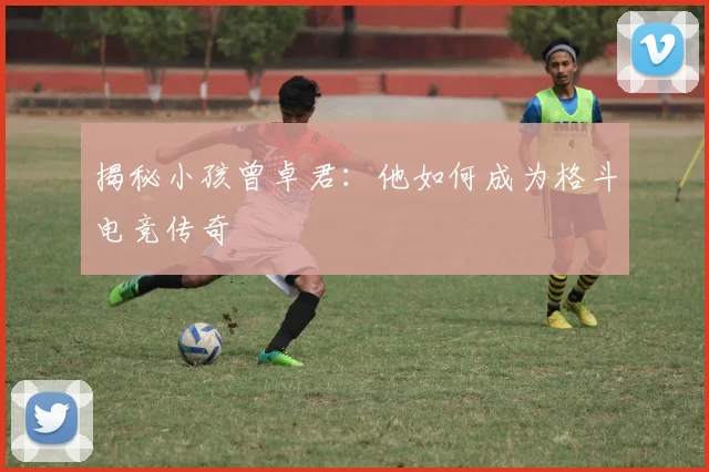 揭秘小孩曾卓君：他如何成为格斗电竞传奇
