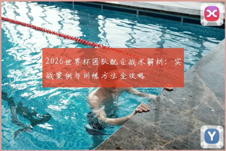 2026世界杯团队配合战术解析：实战案例与训练方法全攻略