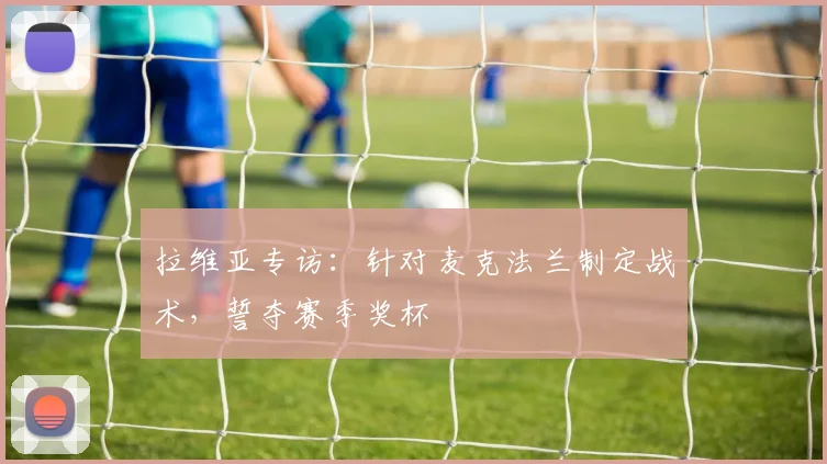 拉维亚专访：针对麦克法兰制定战术，誓夺赛季奖杯