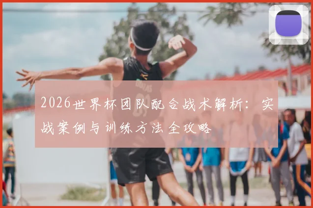 2026世界杯团队配合战术解析：实战案例与训练方法全攻略
